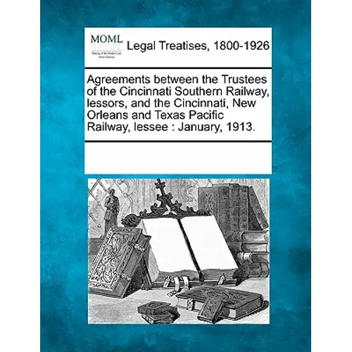 Agreements Between the Trustees of the Cincinnati Southern Railway, Lessors, and the Cincinnati, New Orleans and Texas Pacific Railway, Lessee: Januar - Paperback